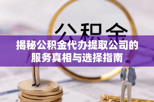 平桂揭秘公积金代办提取公司的服务真相与选择指南