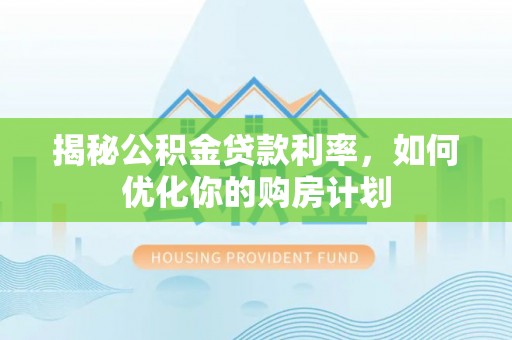 平桂揭秘公积金贷款利率，如何优化你的购房计划