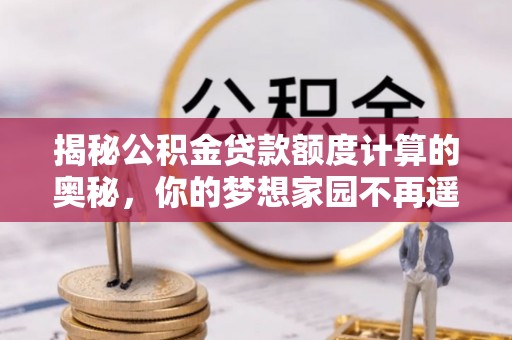 平桂揭秘公积金贷款额度计算的奥秘，你的梦想家园不再遥不可及