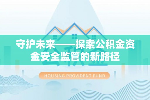 平桂守护未来——探索公积金资金安全监管的新路径