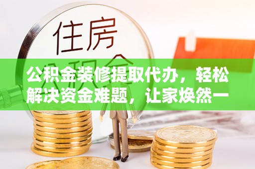 平桂公积金装修提取代办，轻松解决资金难题，让家焕然一新