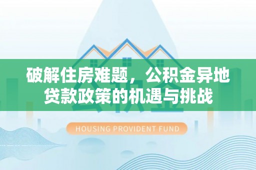 平桂破解住房难题，公积金异地贷款政策的机遇与挑战