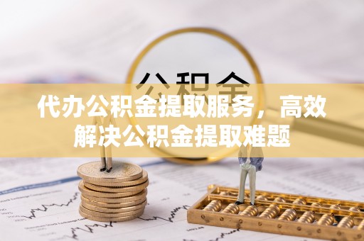 平桂代办公积金提取服务，高效解决公积金提取难题