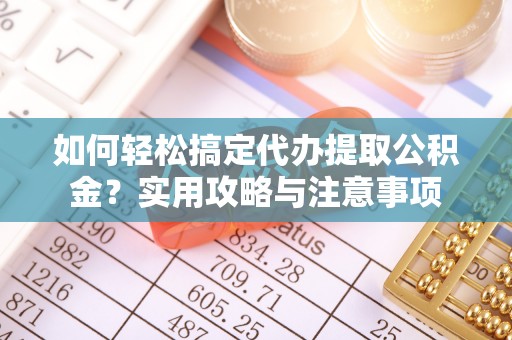 平桂如何轻松搞定代办提取公积金？实用攻略与注意事项