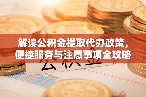 平桂解读公积金提取代办政策，便捷服务与注意事项全攻略