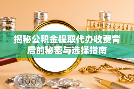 平桂揭秘公积金提取代办收费背后的秘密与选择指南