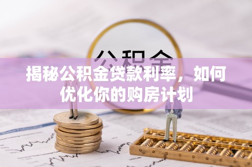 平桂揭秘公积金贷款利率，如何优化你的购房计划