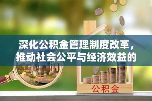 平桂深化公积金管理制度改革，推动社会公平与经济效益的双赢