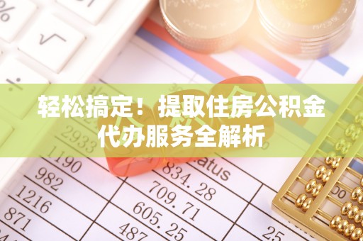 平桂轻松搞定！提取住房公积金代办服务全解析