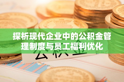 平桂探析现代企业中的公积金管理制度与员工福利优化