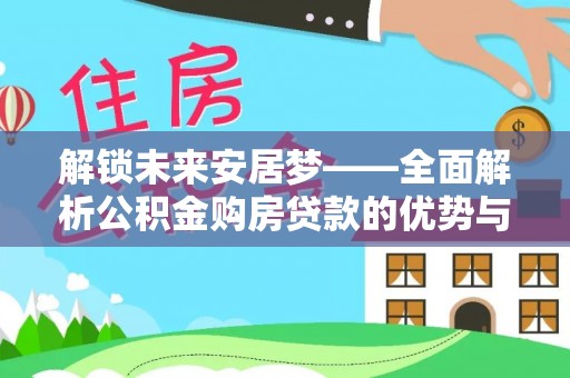 平桂解锁未来安居梦——全面解析公积金购房贷款的优势与策略