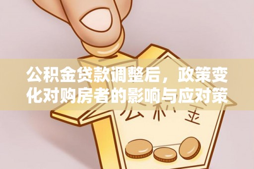 平桂公积金贷款调整后，政策变化对购房者的影响与应对策略