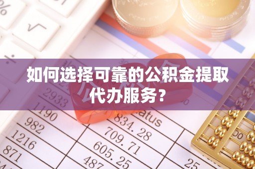 平桂如何选择可靠的公积金提取代办服务？