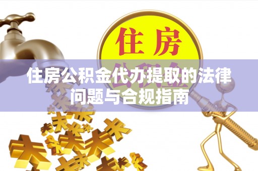 平桂住房公积金代办提取的法律问题与合规指南