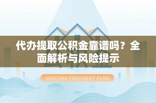 平桂代办提取公积金靠谱吗？全面解析与风险提示